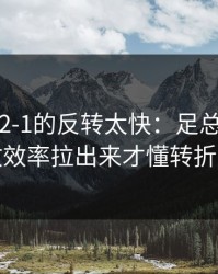 从0-1到2-1的反转太快：足总杯这场，把进攻效率拉出来才懂转折，体彩