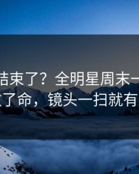 你以为结束了？全明星周末一张红牌改了命，镜头一扫就有戏