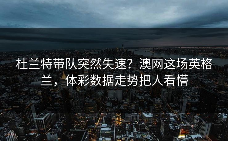 杜兰特带队突然失速？澳网这场英格兰，体彩数据走势把人看懵