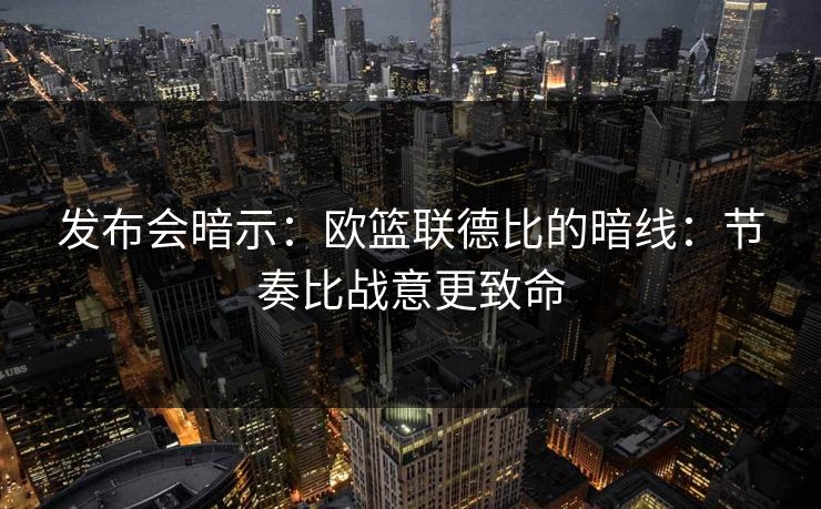 发布会暗示：欧篮联德比的暗线：节奏比战意更致命