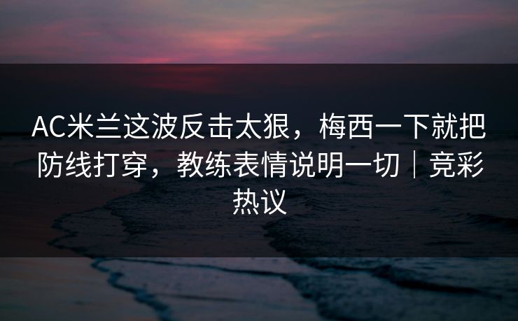 AC米兰这波反击太狠，梅西一下就把防线打穿，教练表情说明一切｜竞彩热议