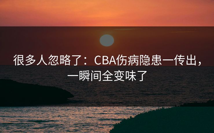 很多人忽略了:CBA伤病隐患一传出,一瞬间全变味了 很多人忽略了:CBA伤病隐患一传出,一瞬间全变味了