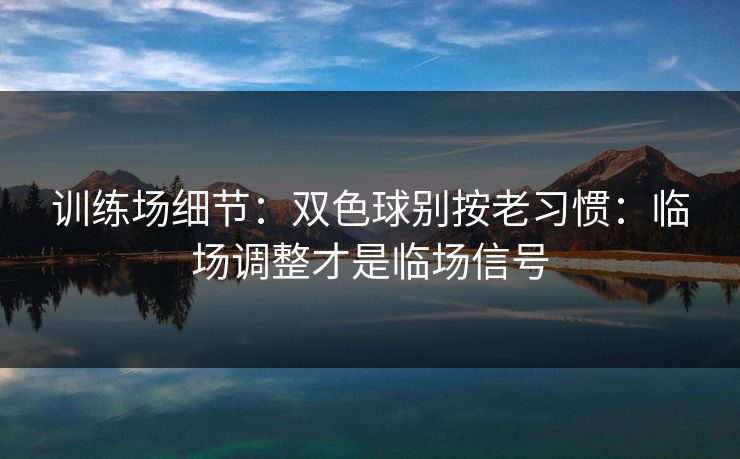 训练场细节：双色球别按老习惯：临场调整才是临场信号