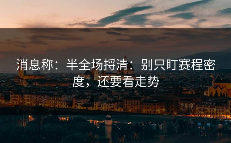 消息称:半全场捋清:别只盯赛程密度,还要看走势 消息称:半全场捋清:别只盯赛程密度,还要看走势