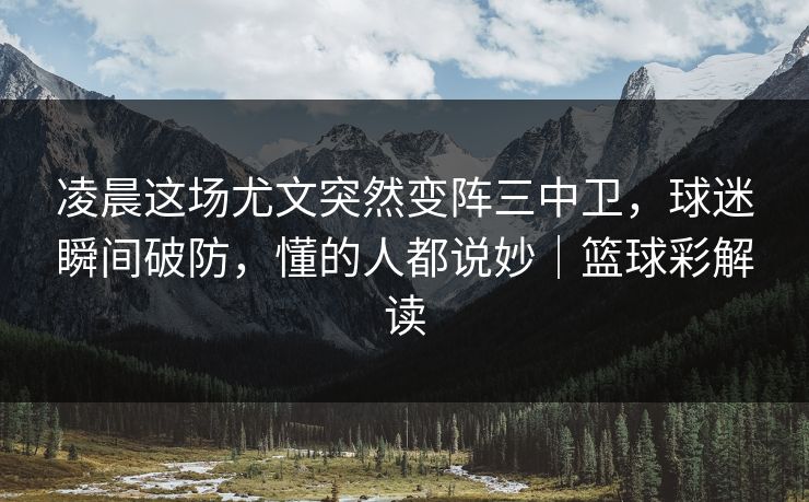凌晨这场尤文突然变阵三中卫，球迷瞬间破防，懂的人都说妙｜篮球彩解读