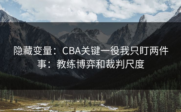 隐藏变量：CBA关键一役我只盯两件事：教练博弈和裁判尺度
