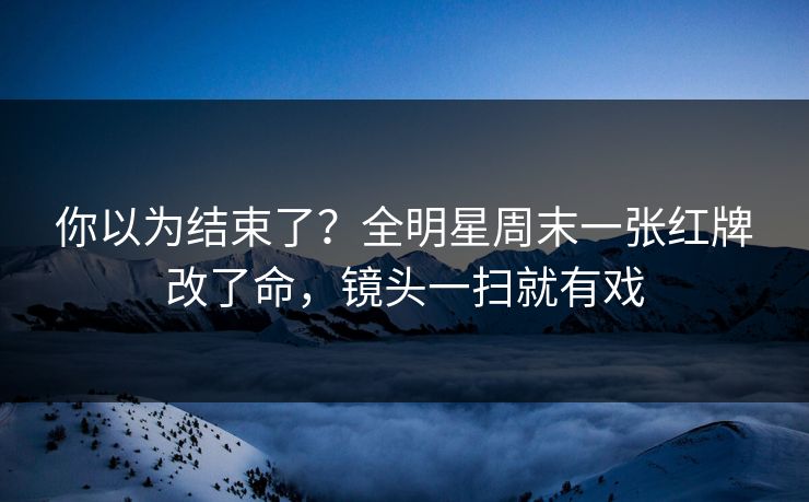 你以为结束了？全明星周末一张红牌改了命，镜头一扫就有戏