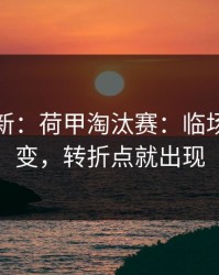 赛前最新：荷甲淘汰赛：临场调整一变，转折点就出现