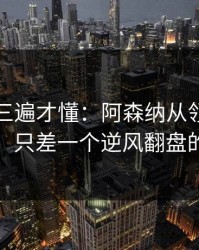回放看三遍才懂：阿森纳从领先到被追平，只差一个逆风翻盘的失误