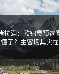 这波情绪拉满：欧锦赛预选赛对决你以为看懂了？主客场其实在反着走