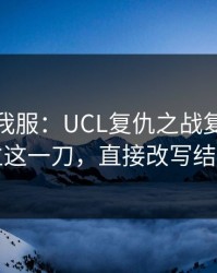 这一场我服：UCL复仇之战复盘：对位这一刀，直接改写结局