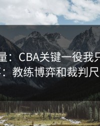 隐藏变量：CBA关键一役我只盯两件事：教练博弈和裁判尺度