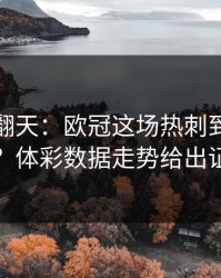 热搜吵翻天：欧冠这场热刺到底冤不冤？体彩数据走势给出证据