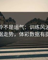 美网爆冷不是运气：训练风波里藏着数据走势，体彩数据有提示