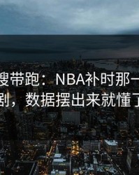 别被热搜带跑：NBA补时那一下太戏剧，数据摆出来就懂了