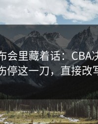 赛前发布会里藏着话：CBA决胜局复盘：伤停这一刀，直接改写结局