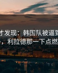 到最后才发现：韩国队被逼到角落才反扑，利拉德那一下点燃全场