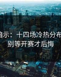 数据在暗示：十四场冷热分布有点怪，别等开赛才后悔