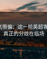别被名气带偏：这一轮英超客场硬仗，真正的分歧在临场