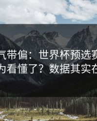 别被名气带偏：世界杯预选赛榜首之争你以为看懂了？数据其实在反着走