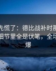 教练席先慌了：德比战补时那一下太戏剧，细节里全是伏笔，全场先静后爆