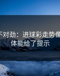 越想越不对劲：进球彩走势像在拐弯：体能给了提示