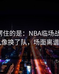 最让人愣住的是：NBA临场战术一改，日本队像换了队，场面离谱到好笑