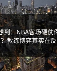 我真没想到：NBA客场硬仗你以为看懂了？教练博弈其实在反着走