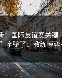 赛前最新：国际友谊赛关键一役别被“稳”字骗了：教练博弈有点怪