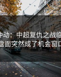 今晚别冲动：中超复仇之战临场变数：盘面突然成了机会窗口