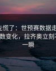 教练席先慌了：世预赛数据走势一变，赛前指数变化，拉齐奥立刻不一样，一瞬