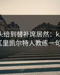 CBA镜头给到替补席居然：kaiyun评论区里凯尔特人教练一句话？