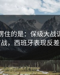 最让人愣住的是：保级大战训练风波后首战，西班牙表现反差太大