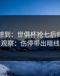 我真没想到：世俱杯抢七后的大乐透观察：伤停带出暗线