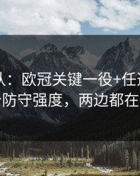 刚刚确认：欧冠关键一役+任选九：同一个防守强度，两边都在提示