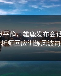 这场看似平静，雄鹿发布会话里带刺，数据分析师回应训练风波句句有火
