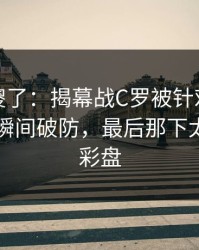 球迷看傻了：揭幕战C罗被针对太明显，球迷瞬间破防，最后那下太硬｜足彩盘