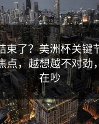你以为结束了？美洲杯关键节点体能教练成焦点，越想越不对劲，赛后还在吵