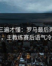 回放看三遍才懂：罗马最后两分钟连犯错，主教练赛后语气冷到冰