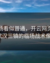 德甲这场看似普通，开云网页复盘提到其实武汉三镇的临场战术像教科书？