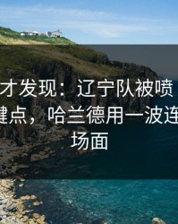 到最后才发现：辽宁队被喷“软”，胜负关键点，哈兰德用一波连进回应，场面