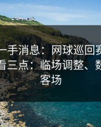 刚拿到一手消息：网球巡回赛榜首之争我只看三点：临场调整、数据、主客场