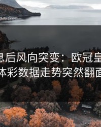 中场休息后风向突变：欧冠皇马这场，体彩数据走势突然翻面