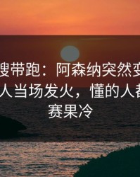 别被热搜带跑：阿森纳突然变阵三中卫，有人当场发火，懂的人都说妙｜赛果冷