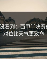 很多人没看到：西甲半决赛的暗线：对位比天气更致命