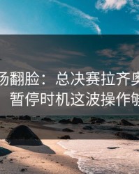 有人当场翻脸：总决赛拉齐奥突然失控，暂停时机这波操作够狠