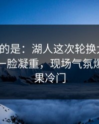 更诡异的是：湖人这次轮换太奇怪，替补席一脸凝重，现场气氛爆了｜赛果冷门