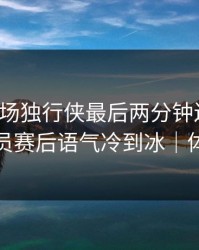 凌晨这场独行侠最后两分钟连犯错，技术官员赛后语气冷到冰｜体彩观察
