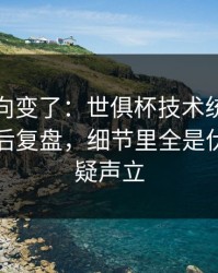赛后风向变了：世俱杯技术统计一反常，赛后复盘，细节里全是伏笔，质疑声立