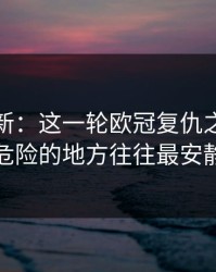 名单更新：这一轮欧冠复仇之战，最危险的地方往往最安静